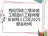 克拉玛依二级安装工程造价工程师报名官网入口及2025报名时间