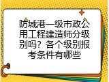 防城港一级市政公用工程建造师分级别吗？各个级别报考条件有哪些