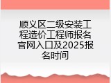 顺义区二级安装工程造价工程师报名官网入口及2025报名时间