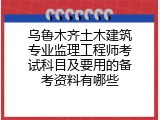 乌鲁木齐土木建筑专业监理工程师考试科目及要用的备考资料有哪些