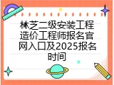 林芝二级安装工程造价工程师报名官网入口及2025报名时间