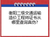 衡阳二级交通运输造价工程师证书从哪里查询真伪？