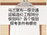 乌兰察布一级交通运输造价工程师分级别吗？各个级别报考条件有哪些