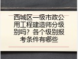 西城区一级市政公用工程建造师分级别吗？各个级别报考条件有哪些
