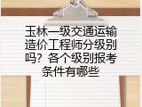 玉林一级交通运输造价工程师分级别吗？各个级别报考条件有哪些