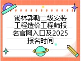 锡林郭勒二级安装工程造价工程师报名官网入口及2025报名时间