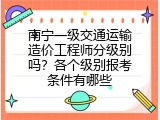 南宁一级交通运输造价工程师分级别吗？各个级别报考条件有哪些