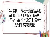 昌都一级交通运输造价工程师分级别吗？各个级别报考条件有哪些