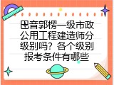 巴音郭楞一级市政公用工程建造师分级别吗？各个级别报考条件有哪些