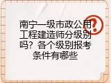 南宁一级市政公用工程建造师分级别吗？各个级别报考条件有哪些