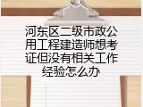 河东区二级市政公用工程建造师想考证但没有相关工作经验怎么办