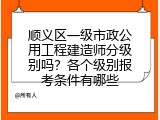 顺义区一级市政公用工程建造师分级别吗？各个级别报考条件有哪些