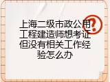 上海二级市政公用工程建造师想考证但没有相关工作经验怎么办