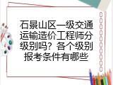 石景山区一级交通运输造价工程师分级别吗？各个级别报考条件有哪些