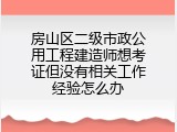 房山区二级市政公用工程建造师想考证但没有相关工作经验怎么办