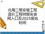 北海二级安装工程造价工程师报名官网入口及2025报名时间