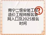 南宁二级安装工程造价工程师报名官网入口及2025报名时间