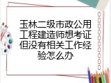 玉林二级市政公用工程建造师想考证但没有相关工作经验怎么办