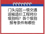 门头沟区一级交通运输造价工程师分级别吗？各个级别报考条件有哪些