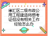 徐汇区二级市政公用工程建造师想考证但没有相关工作经验怎么办