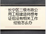 长宁区二级市政公用工程建造师想考证但没有相关工作经验怎么办