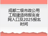 成都二级市政公用工程建造师报名官网入口及2025报名时间