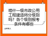 喀什一级市政公用工程建造师分级别吗？各个级别报考条件有哪些
