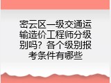 密云区一级交通运输造价工程师分级别吗？各个级别报考条件有哪些