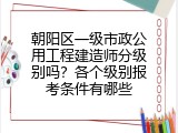 朝阳区一级市政公用工程建造师分级别吗？各个级别报考条件有哪些