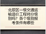 北辰区一级交通运输造价工程师分级别吗？各个级别报考条件有哪些