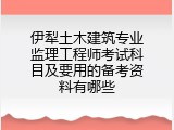 伊犁土木建筑专业监理工程师考试科目及要用的备考资料有哪些