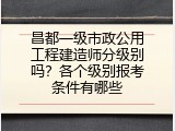 昌都一级市政公用工程建造师分级别吗？各个级别报考条件有哪些