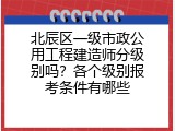 北辰区一级市政公用工程建造师分级别吗？各个级别报考条件有哪些