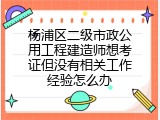 杨浦区二级市政公用工程建造师想考证但没有相关工作经验怎么办