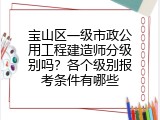 宝山区一级市政公用工程建造师分级别吗？各个级别报考条件有哪些