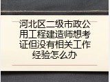 河北区二级市政公用工程建造师想考证但没有相关工作经验怎么办