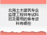北海土木建筑专业监理工程师考试科目及要用的备考资料有哪些