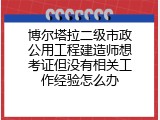 博尔塔拉二级市政公用工程建造师想考证但没有相关工作经验怎么办