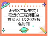 大兴区二级安装工程造价工程师报名官网入口及2025报名时间