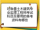 吐鲁番土木建筑专业监理工程师考试科目及要用的备考资料有哪些