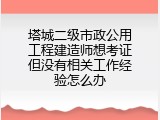 塔城二级市政公用工程建造师想考证但没有相关工作经验怎么办