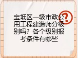 宝坻区一级市政公用工程建造师分级别吗？各个级别报考条件有哪些