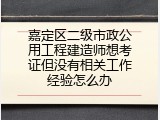 嘉定区二级市政公用工程建造师想考证但没有相关工作经验怎么办