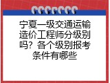 宁夏一级交通运输造价工程师分级别吗？各个级别报考条件有哪些