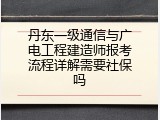 丹东一级通信与广电工程建造师报考流程详解需要社保吗