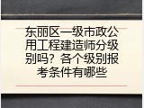 东丽区一级市政公用工程建造师分级别吗？各个级别报考条件有哪些