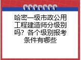 哈密一级市政公用工程建造师分级别吗？各个级别报考条件有哪些