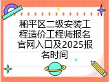 和平区二级安装工程造价工程师报名官网入口及2025报名时间