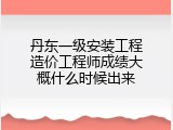 丹东一级安装工程造价工程师成绩大概什么时候出来