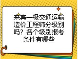 来宾一级交通运输造价工程师分级别吗？各个级别报考条件有哪些